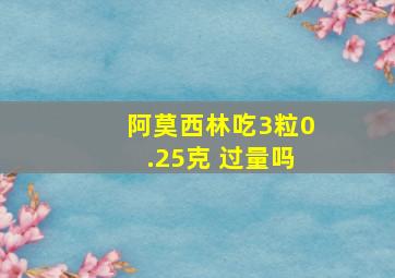 阿莫西林吃3粒0.25克 过量吗